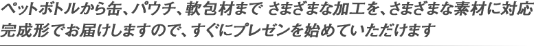 ペットボトルから缶、パウチ、軟包材まで　さまざまな加工を、さまざまな素材に対応